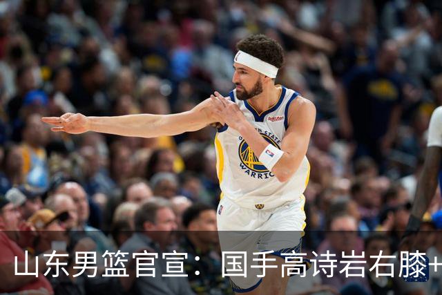 山东男篮官宣：国手高诗岩右膝+左踝劳损恢复 将缺席全部季前赛