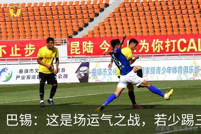 巴锡：这是场运气之战，若少踢三四分钟我们就拿到赛季首胜了