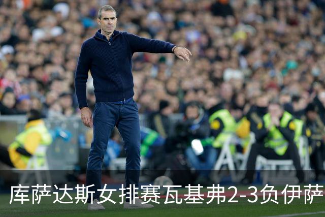 库萨达斯女排赛瓦基弗2-3负伊萨 首遭败绩仍夺魁