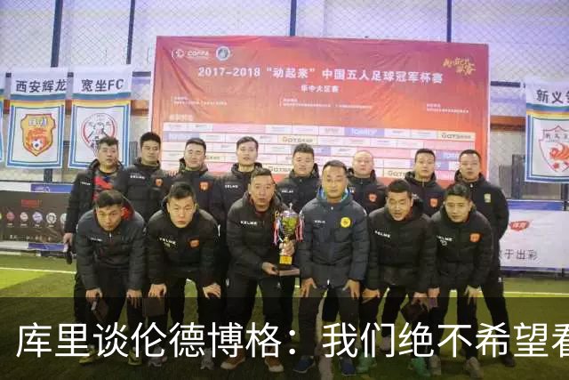 库里谈伦德博格：我们绝不希望看到他打得保守被动