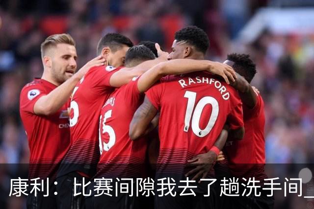康利：比赛间隙我去了趟洗手间 回来马祖拉给我看录像指出问题