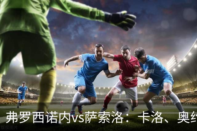 弗罗西诺内vs萨索洛：卡洛、奥约诺首发，马蒂奇、贝拉尔迪出战