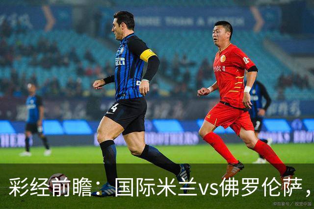 彩经前瞻：国际米兰vs佛罗伦萨，恰尔汗奥卢7次攻破对手球门