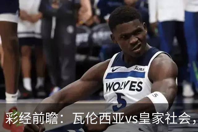 彩经前瞻：瓦伦西亚vs皇家社会，看好客队换帅首胜及时止跌