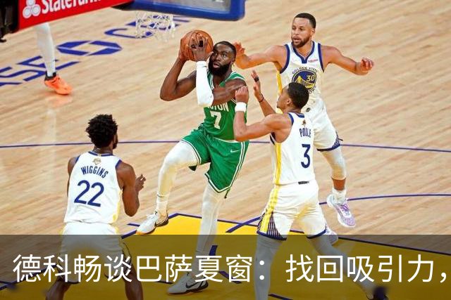 德科畅谈巴萨夏窗：找回吸引力，拉菲尼亚转型9号位出乎意料