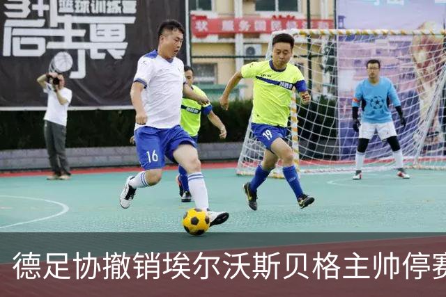 德足协撤销埃尔沃斯贝格主帅停赛处罚，他可场边指挥对阵拜仁