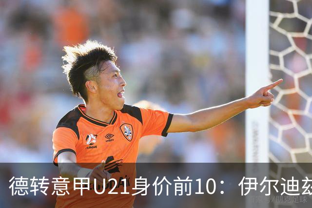 德转意甲U21身价前10：伊尔迪兹、皮奥前2，马斯坦托诺上榜