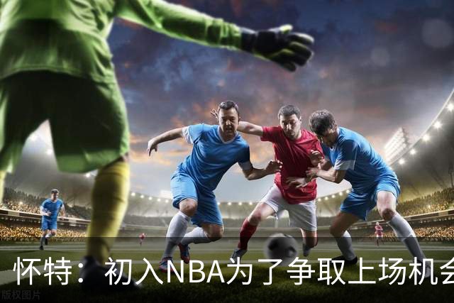 怀特：初入NBA为了争取上场机会疯狂造进攻犯规 曾单场制造6次