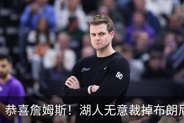 恭喜詹姆斯！湖人无意裁掉布朗尼，克内克特和哈迪二选一