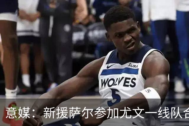 意媒：新援萨尔参加尤文一线队合练，预计能够出战萨索洛