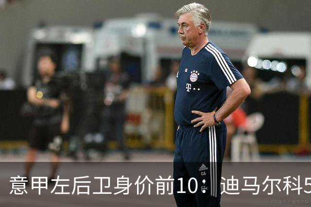意甲左后卫身价前10：迪马尔科5000万欧第1，莫雷拉4500万第2