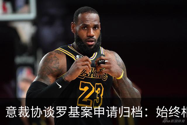 意裁协谈罗基案申请归档：始终相信相关人员行为完全正当