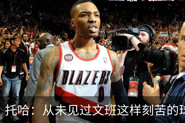 托哈：从未见过文班这样刻苦的球员 他为其他人树立了榜样