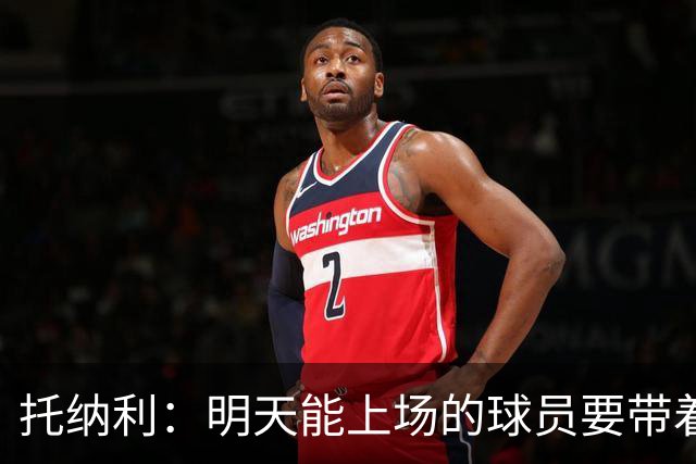 托纳利：明天能上场的球员要带着为留守基地的队友而战的信念