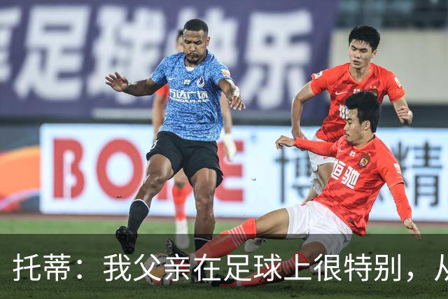 托蒂：我父亲在足球上很特别，从我六岁踢球起就没夸过我一次