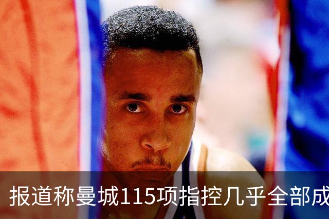 报道称曼城115项指控几乎全部成立，俱乐部预计上诉