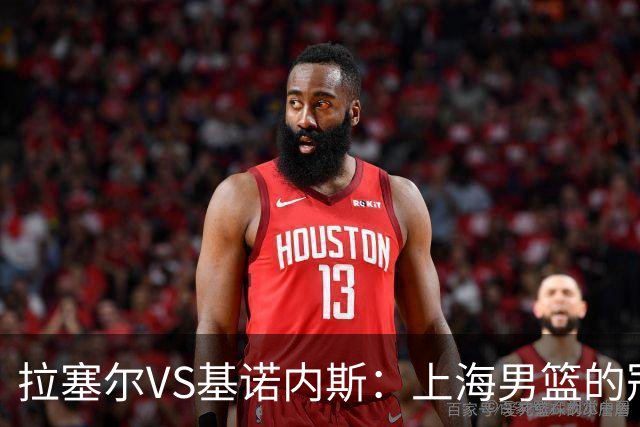 拉塞尔VS基诺内斯：上海男篮的冠军拼图该选谁？