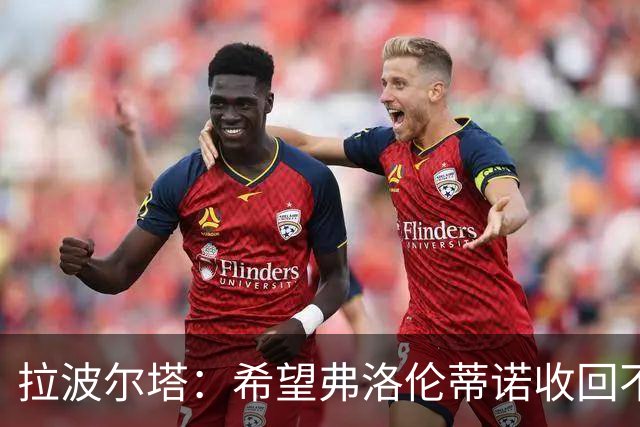 拉波尔塔：希望弗洛伦蒂诺收回不当言论，他知道那并非事实