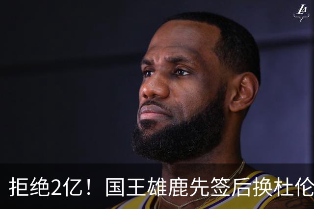 拒绝2亿！国王雄鹿先签后换杜伦，超级交易来了！