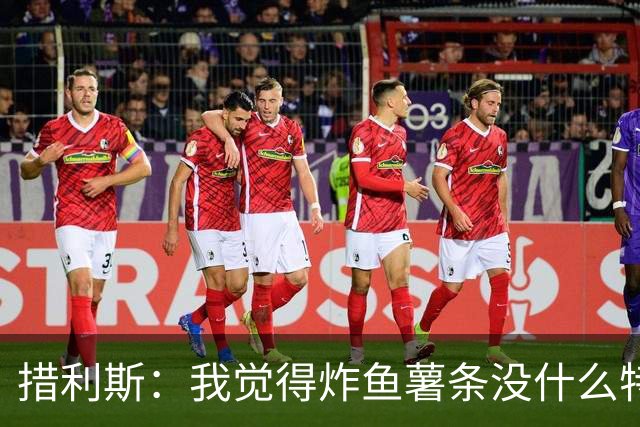 措利斯：我觉得炸鱼薯条没什么特别的；最喜欢的边锋是迪亚斯