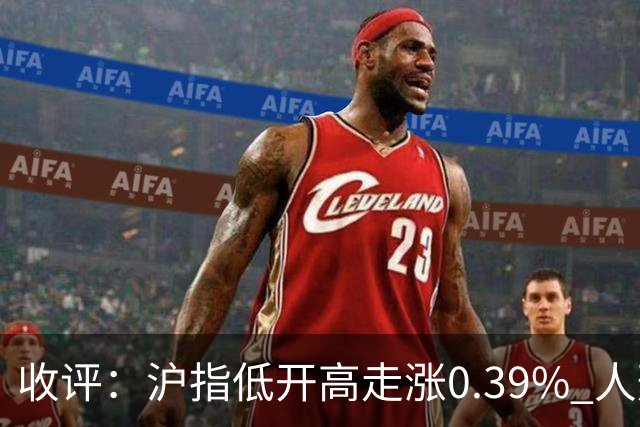 收评：沪指低开高走涨0.39% 人形机器人概念股集体走强