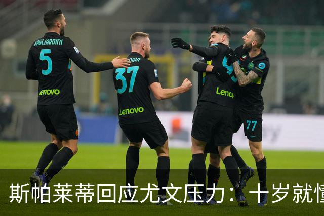 斯帕莱蒂回应尤文压力：十岁就懂压力是什么