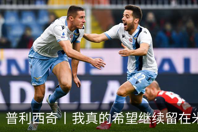 普利西奇丨我真的希望继续留在米兰