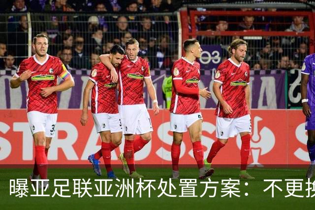 曝亚足联亚洲杯处置方案：不更换举办地 11月敲定是否延期