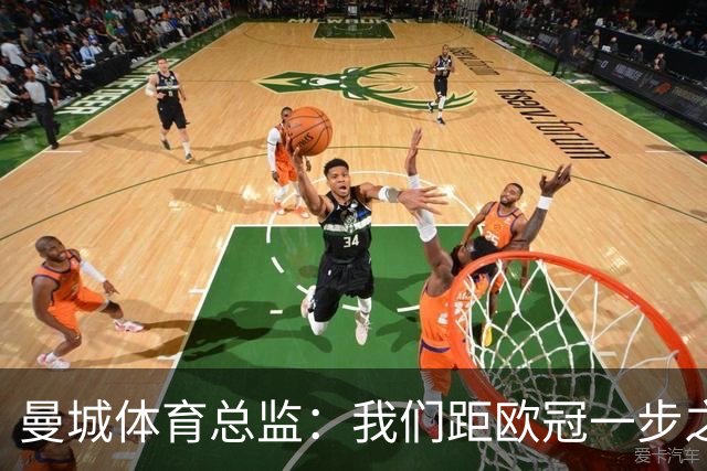 曼城体育总监：我们距欧冠一步之遥 想重返决赛