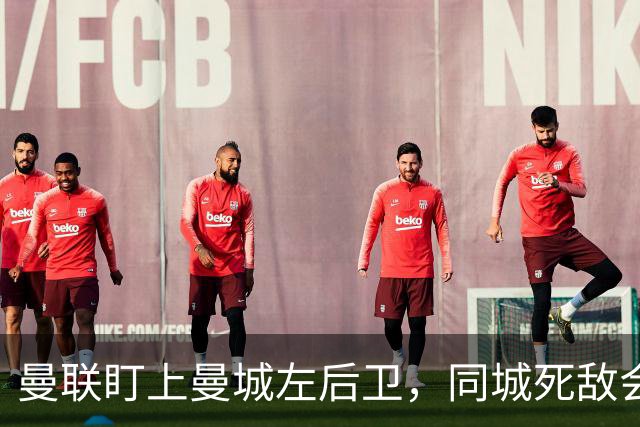 曼联盯上曼城左后卫，同城死敌会放人吗？