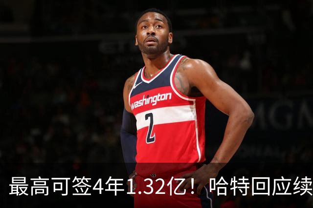 最高可签4年1.32亿！哈特回应续约谈判暂停：我没有太大压力
