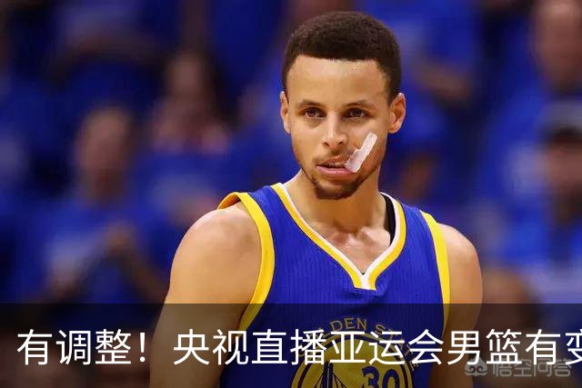 有调整！央视直播亚运会男篮有变，中国VS日本，中国男篮冲击决赛