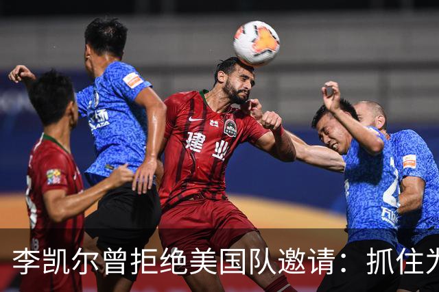 李凯尔曾拒绝美国队邀请：抓住为中国效力机会