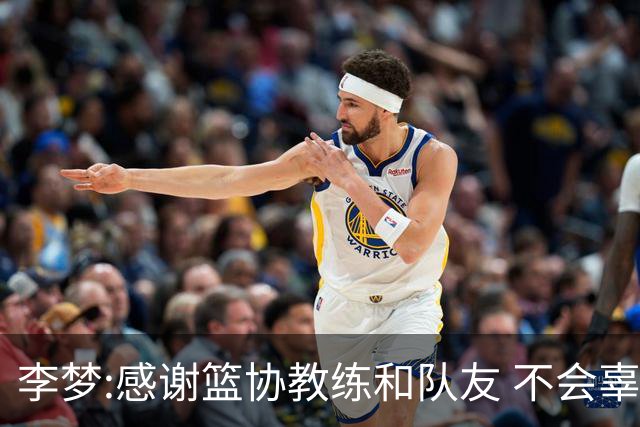 李梦:感谢篮协教练和队友 不会辜负大家的期望