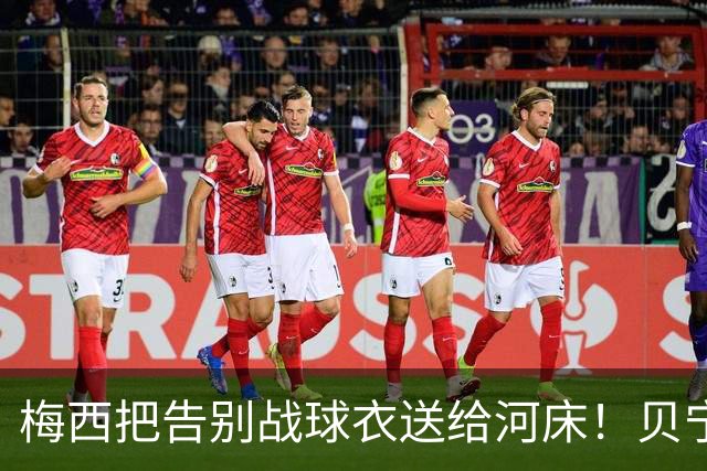 梅西把告别战球衣送给河床！贝宁全员没拿到+被拒合影 仅主帅获签名
