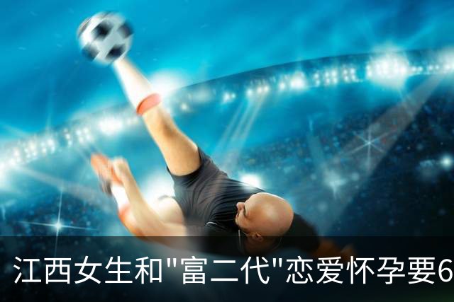 江西女生和"富二代"恋爱怀孕要68万彩礼反被骗31万，这种新型杀猪盘好吓人