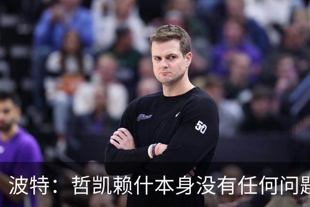 波特：哲凯赖什本身没有任何问题，人生就是起起落落