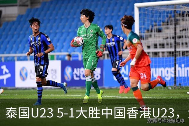 泰国U23 5-1大胜中国香港U23，沃拉武-内西双响，杰哈纳菲-马玛破门