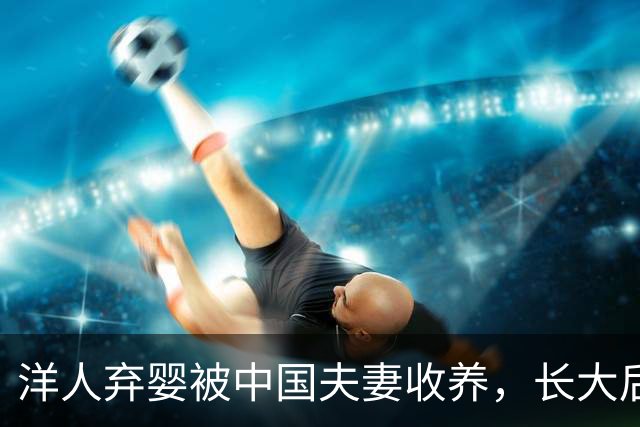 洋人弃婴被中国夫妻收养，长大后成为中国顶级科学家，最讨厌别人称他为老外