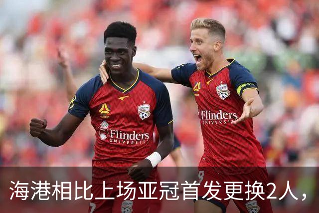 海港相比上场亚冠首发更换2人，张琳芃&杨希替换蒋光太&岳鑫
