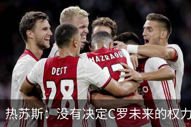热苏斯：没有决定C罗未来的权力 我和他在职业层面的友谊非常深厚