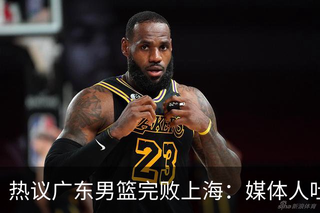 热议广东男篮完败上海：媒体人吐槽外教需担责 他让球队变得陌生