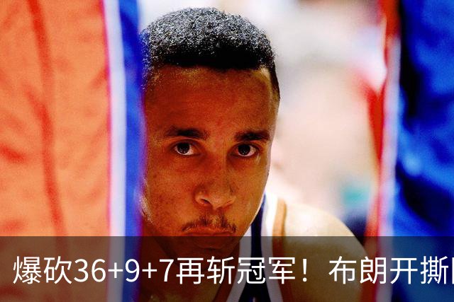 爆砍36+9+7再斩冠军！布朗开撕图图！彻底决裂！