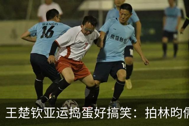 王楚钦亚运捣蛋好搞笑：拍林昀儒屁屁，拿短裤当毛巾，和莎莎吃瓜
