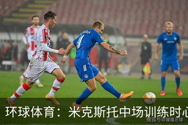 环球体育：米克斯托中场训练时心律失常，住进重症监护室