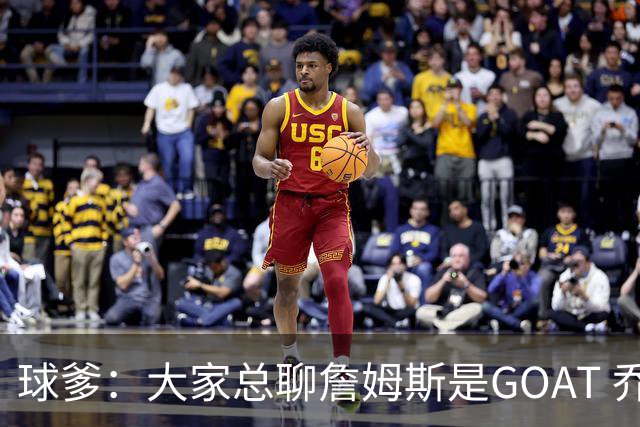 球爹：大家总聊詹姆斯是GOAT 乔丹6进总决赛6夺冠才是世界最强