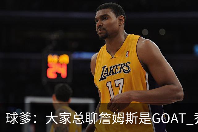 球爹：大家总聊詹姆斯是GOAT 乔丹6进总决赛6夺冠才是世界最强