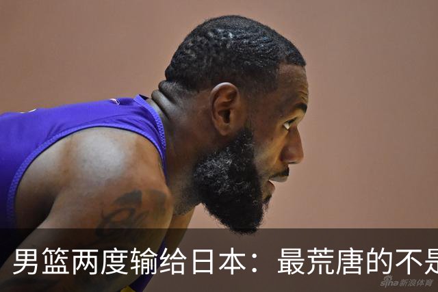 男篮两度输给日本：最荒唐的不是技不如人，是我们不敢认错