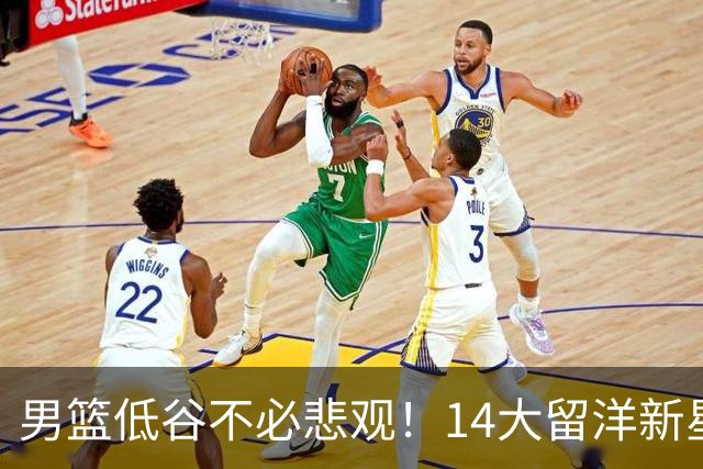 男篮低谷不必悲观！14大留洋新星蓄势待发 王俊杰外 谁是未来？