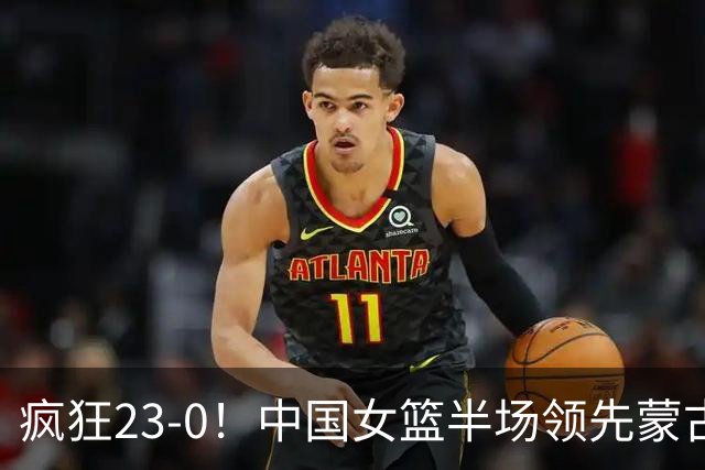 疯狂23-0！中国女篮半场领先蒙古21分 杨舒予18分张子宇12+6